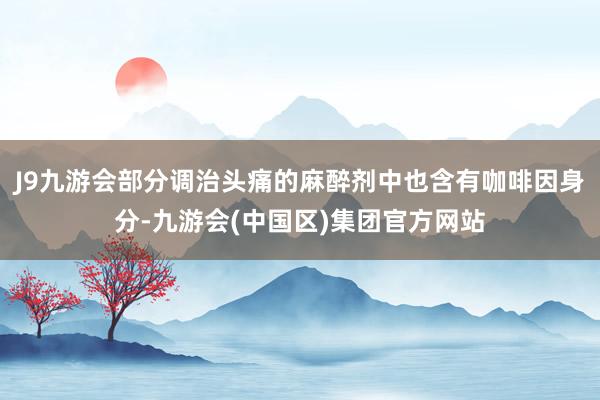 J9九游会部分调治头痛的麻醉剂中也含有咖啡因身分-九游会(中国区)集团官方网站