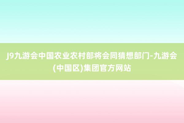 J9九游会中国农业农村部将会同猜想部门-九游会(中国区)集团官方网站