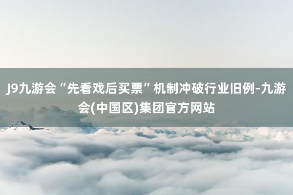J9九游会“先看戏后买票”机制冲破行业旧例-九游会(中国区)集团官方网站