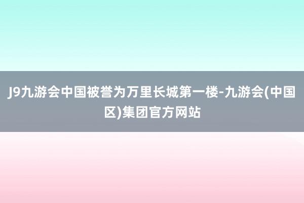J9九游会中国被誉为万里长城第一楼-九游会(中国区)集团官方网站