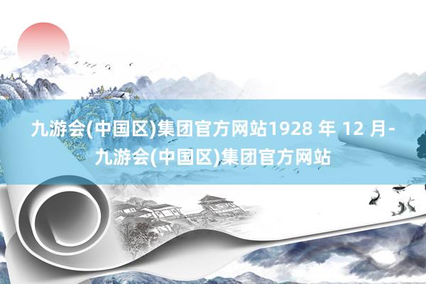 九游会(中国区)集团官方网站1928 年 12 月-九游会(中国区)集团官方网站