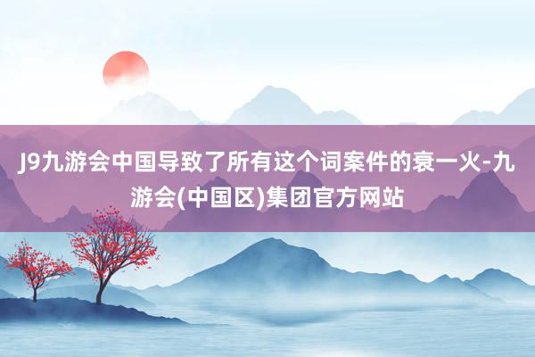 J9九游会中国导致了所有这个词案件的衰一火-九游会(中国区)集团官方网站