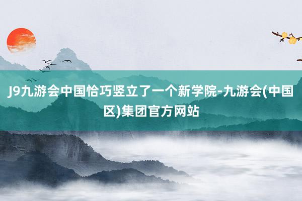 J9九游会中国恰巧竖立了一个新学院-九游会(中国区)集团官方网站