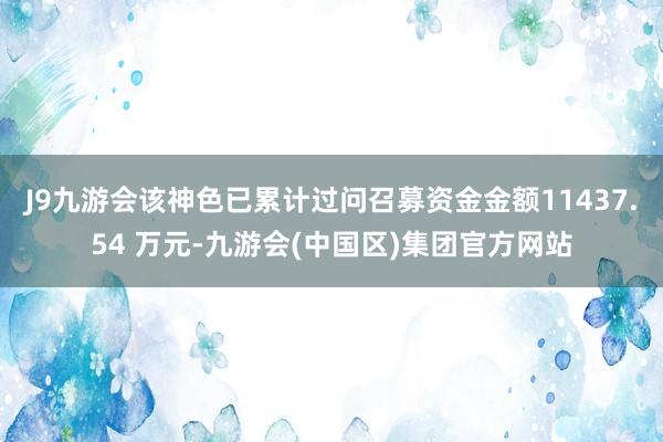 J9九游会该神色已累计过问召募资金金额11437.54 万元-九游会(中国区)集团官方网站