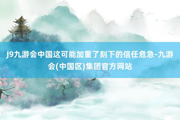 J9九游会中国这可能加重了刻下的信任危急-九游会(中国区)集团官方网站