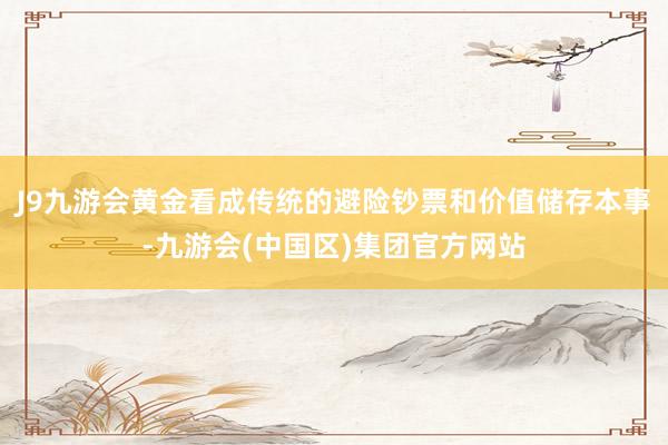 J9九游会黄金看成传统的避险钞票和价值储存本事-九游会(中国区)集团官方网站