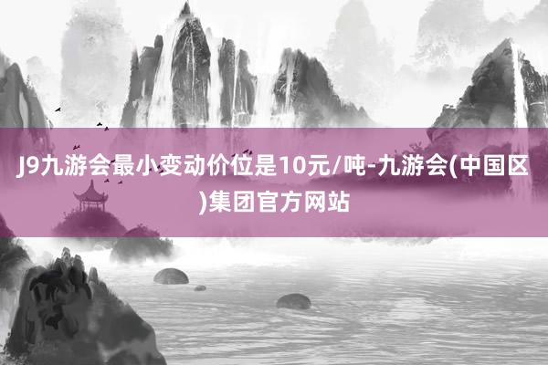 J9九游会最小变动价位是10元/吨-九游会(中国区)集团官方网站