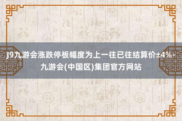 J9九游会涨跌停板幅度为上一往已往结算价±4%-九游会(中国区)集团官方网站