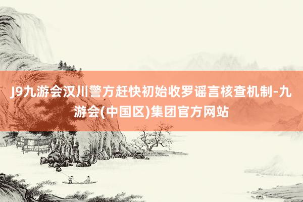 J9九游会汉川警方赶快初始收罗谣言核查机制-九游会(中国区)集团官方网站