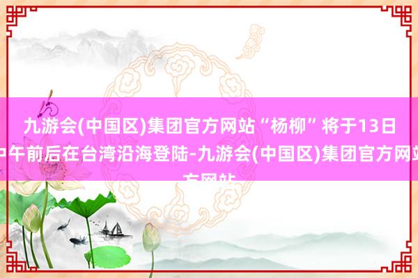 九游会(中国区)集团官方网站“杨柳”将于13日中午前后在台湾沿海登陆-九游会(中国区)集团官方网站