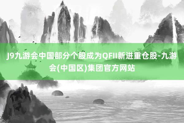 J9九游会中国部分个股成为QFII新进重仓股-九游会(中国区)集团官方网站