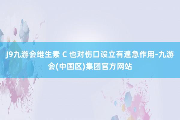 J9九游会维生素 C 也对伤口设立有遑急作用-九游会(中国区)集团官方网站