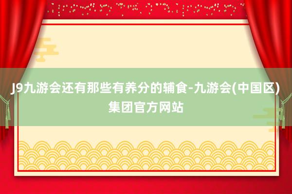 J9九游会还有那些有养分的辅食-九游会(中国区)集团官方网站