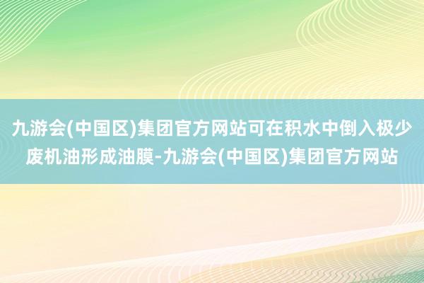 九游会(中国区)集团官方网站可在积水中倒入极少废机油形成油膜-九游会(中国区)集团官方网站