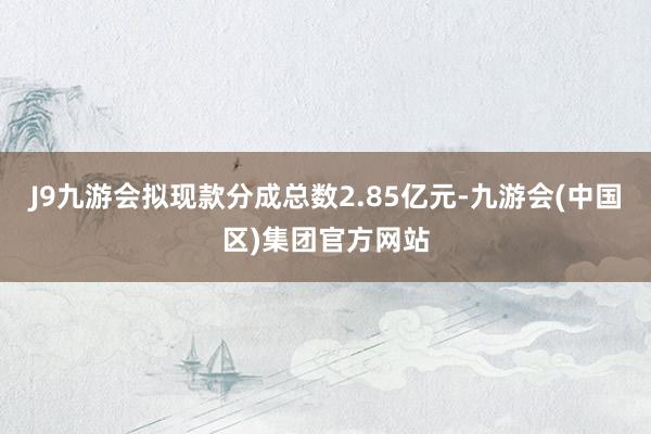 J9九游会拟现款分成总数2.85亿元-九游会(中国区)集团官方网站