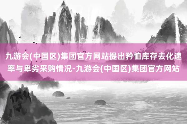 九游会(中国区)集团官方网站提出矜恤库存去化速率与卑劣采购情况-九游会(中国区)集团官方网站