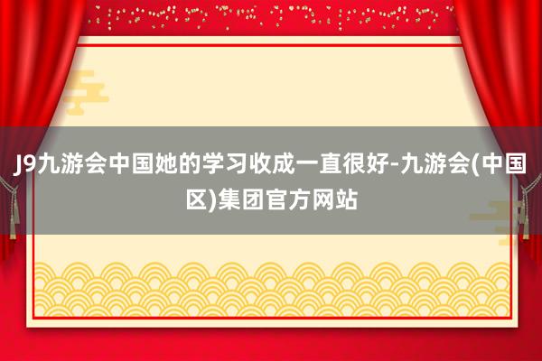 J9九游会中国她的学习收成一直很好-九游会(中国区)集团官方网站