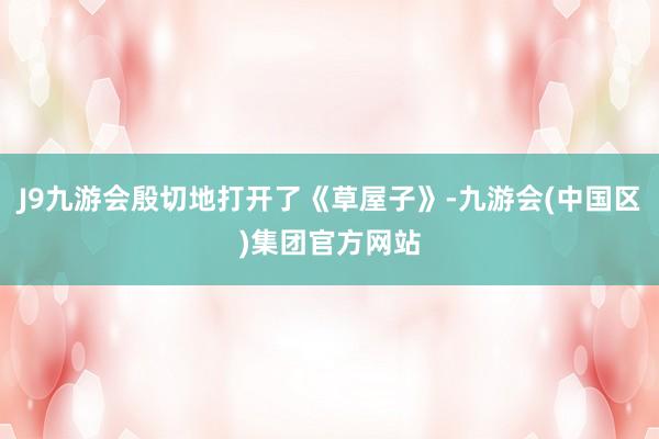 J9九游会殷切地打开了《草屋子》-九游会(中国区)集团官方网站