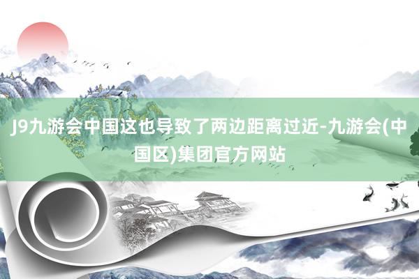 J9九游会中国这也导致了两边距离过近-九游会(中国区)集团官方网站