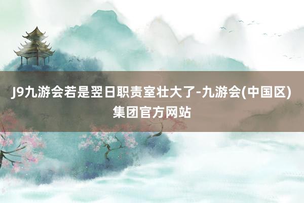 J9九游会若是翌日职责室壮大了-九游会(中国区)集团官方网站