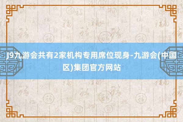 J9九游会共有2家机构专用席位现身-九游会(中国区)集团官方网站