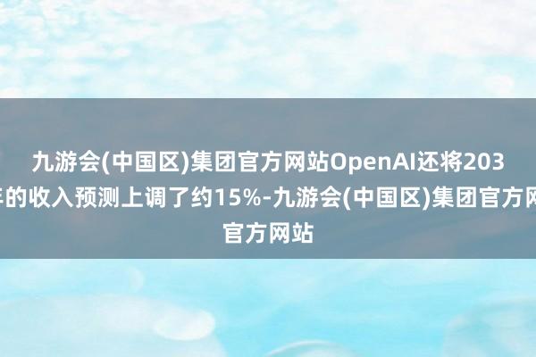 九游会(中国区)集团官方网站OpenAI还将2030年的收入预测上调了约15%-九游会(中国区)集团官方网站