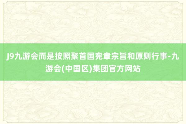 J9九游会而是按照聚首国宪章宗旨和原则行事-九游会(中国区)集团官方网站
