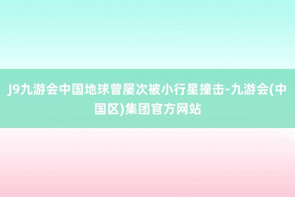 J9九游会中国地球曾屡次被小行星撞击-九游会(中国区)集团官方网站