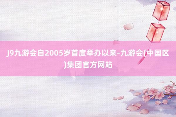 J9九游会自2005岁首度举办以来-九游会(中国区)集团官方网站