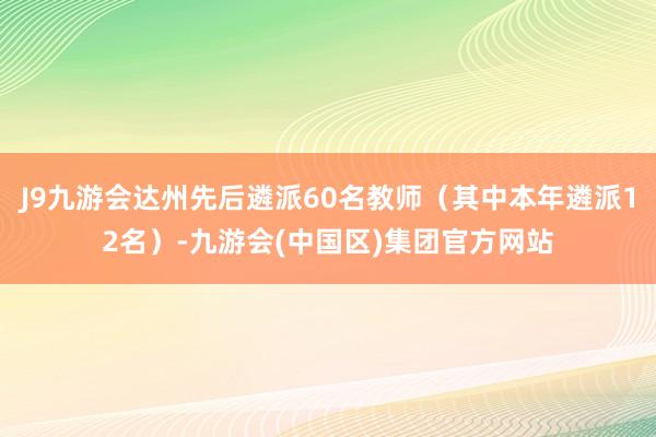J9九游会达州先后遴派60名教师（其中本年遴派12名）-九游会(中国区)集团官方网站