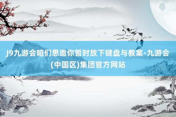 J9九游会咱们思邀你暂时放下键盘与教案-九游会(中国区)集团官方网站