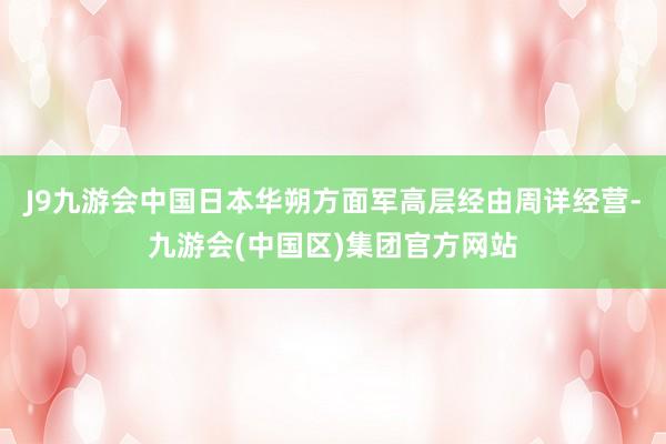 J9九游会中国日本华朔方面军高层经由周详经营-九游会(中国区)集团官方网站