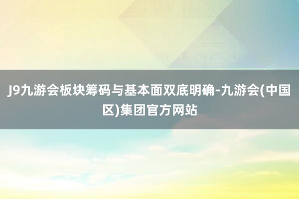 J9九游会板块筹码与基本面双底明确-九游会(中国区)集团官方网站