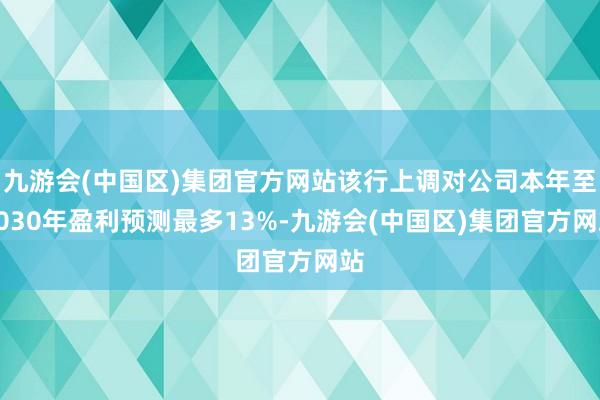 九游会(中国区)集团官方网站该行上调对公司本年至2030年盈利预测最多13%-九游会(中国区)集团官方网站