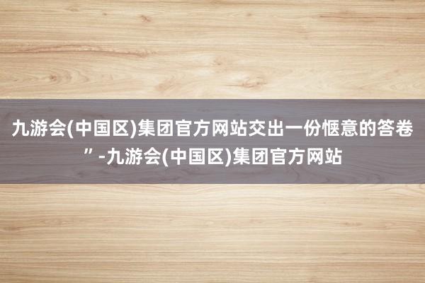 九游会(中国区)集团官方网站交出一份惬意的答卷”-九游会(中国区)集团官方网站