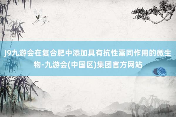J9九游会在复合肥中添加具有抗性雷同作用的微生物-九游会(中国区)集团官方网站