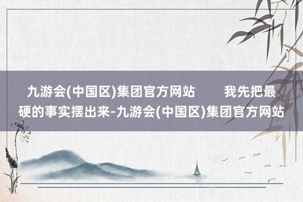 九游会(中国区)集团官方网站        我先把最硬的事实摆出来-九游会(中国区)集团官方网站