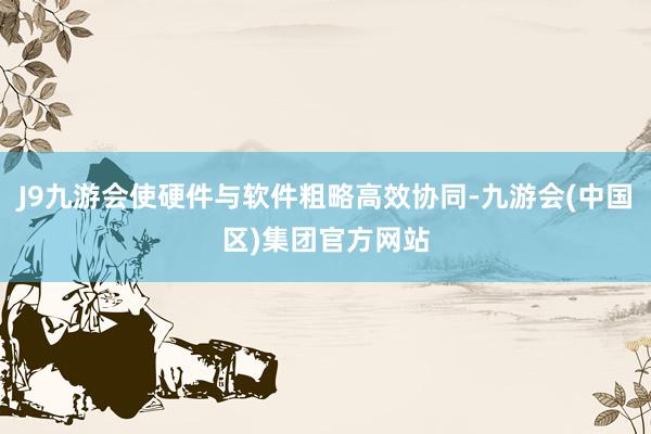 J9九游会使硬件与软件粗略高效协同-九游会(中国区)集团官方网站