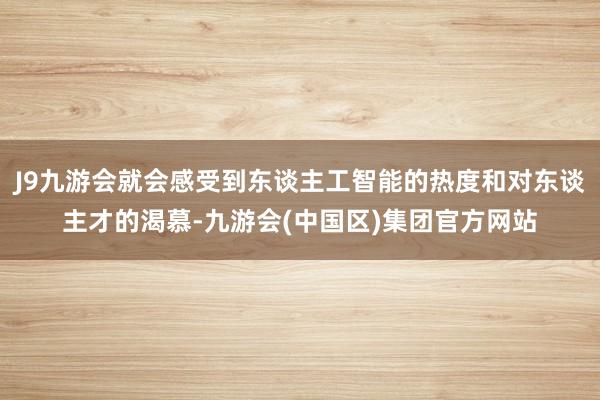 J9九游会就会感受到东谈主工智能的热度和对东谈主才的渴慕-九游会(中国区)集团官方网站