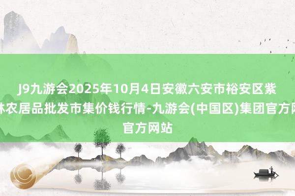 J9九游会2025年10月4日安徽六安市裕安区紫竹林农居品批发市集价钱行情-九游会(中国区)集团官方网站