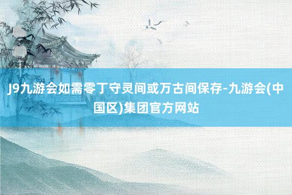 J9九游会如需零丁守灵间或万古间保存-九游会(中国区)集团官方网站