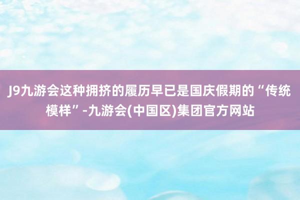 J9九游会这种拥挤的履历早已是国庆假期的“传统模样”-九游会(中国区)集团官方网站