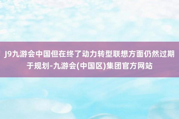 J9九游会中国但在终了动力转型联想方面仍然过期于规划-九游会(中国区)集团官方网站