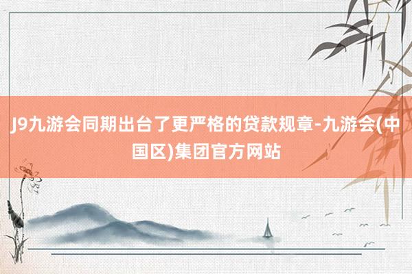 J9九游会同期出台了更严格的贷款规章-九游会(中国区)集团官方网站