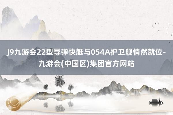J9九游会22型导弹快艇与054A护卫舰悄然就位-九游会(中国区)集团官方网站