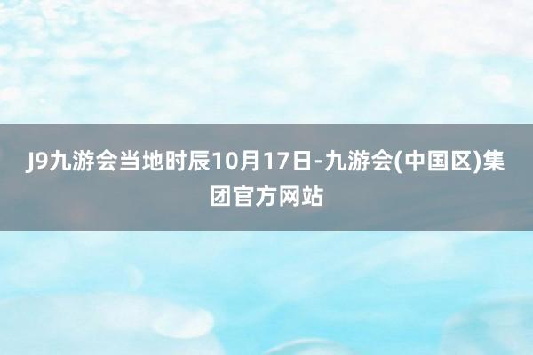 J9九游会当地时辰10月17日-九游会(中国区)集团官方网站