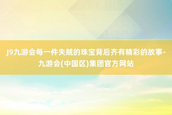 J9九游会每一件失贼的珠宝背后齐有精彩的故事-九游会(中国区)集团官方网站