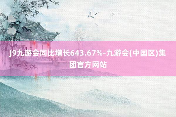 J9九游会同比增长643.67%-九游会(中国区)集团官方网站