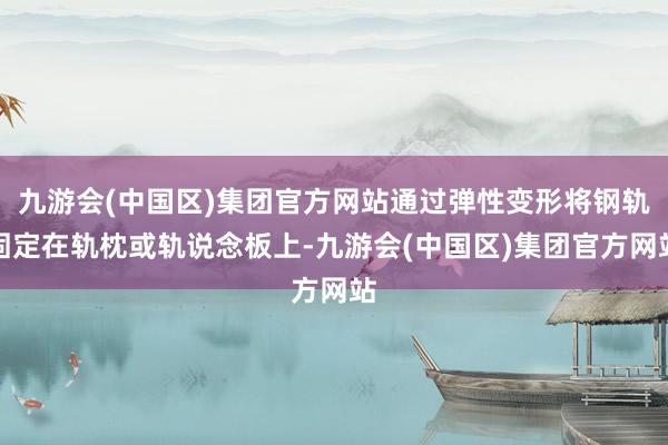 九游会(中国区)集团官方网站通过弹性变形将钢轨固定在轨枕或轨说念板上-九游会(中国区)集团官方网站