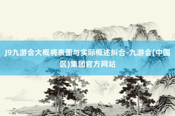 J9九游会大概将表面与实际概述纠合-九游会(中国区)集团官方网站